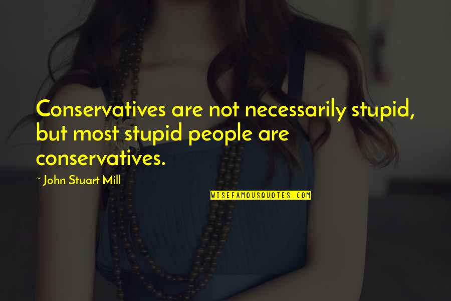 Stupid Conservatives Quotes By John Stuart Mill: Conservatives are not necessarily stupid, but most stupid
