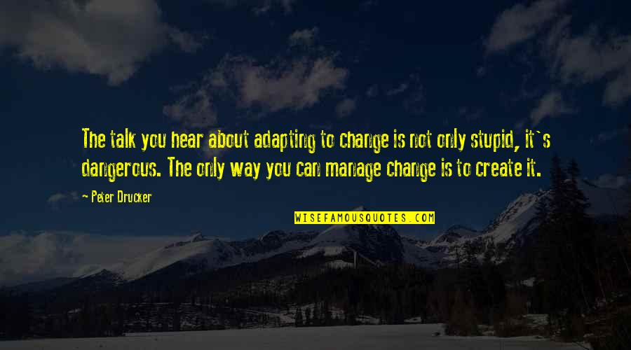 Stupid Dangerous Quotes By Peter Drucker: The talk you hear about adapting to change