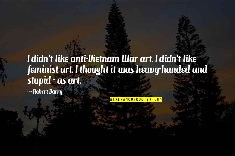 Stupid Feminist Quotes By Robert Barry: I didn't like anti-Vietnam War art. I didn't