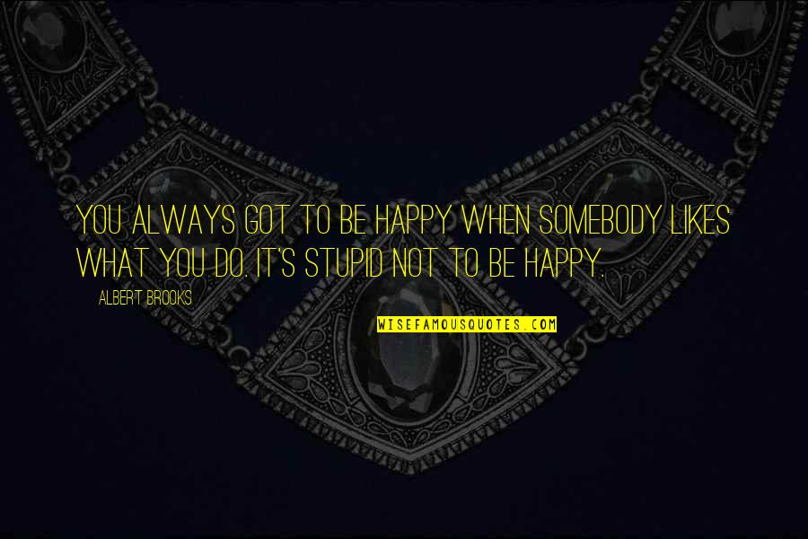 Stupid Happy Quotes By Albert Brooks: You always got to be happy when somebody Stupid Happy Quotes By Albert Brooks: You always got to be happy when somebody