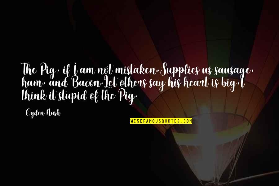 Stupid Heart Quotes By Ogden Nash: The Pig, if I am not mistaken,Supplies us Stupid Heart Quotes By Ogden Nash: The Pig, if I am not mistaken,Supplies us