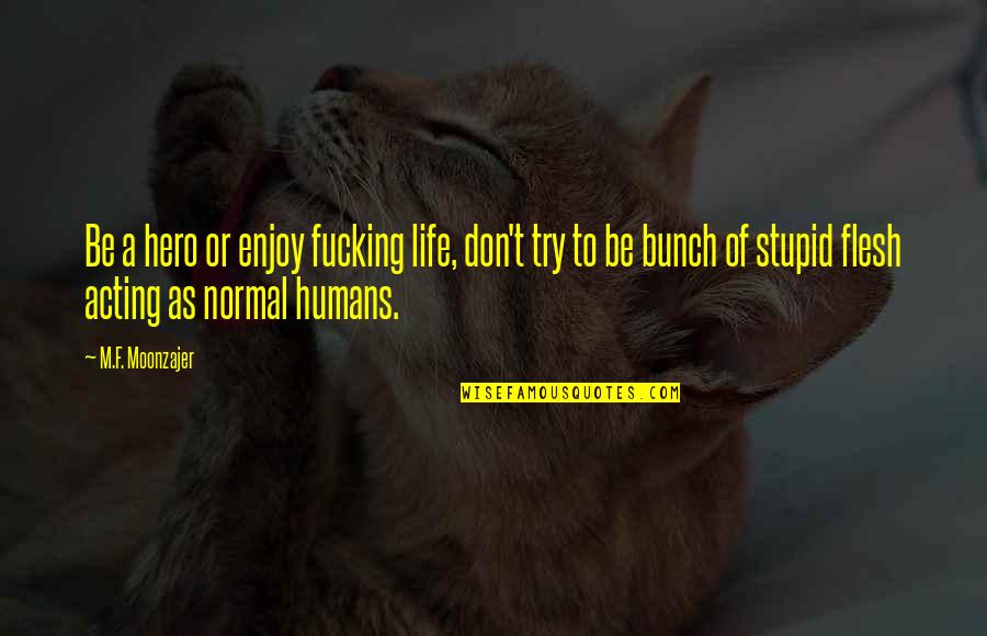 Stupid Humans Quotes By M.F. Moonzajer: Be a hero or enjoy fucking life, don't
