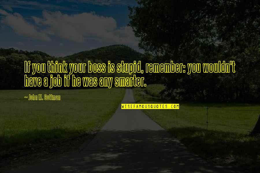 Stupid Humor Quotes By John M. Gottman: If you think your boss is stupid, remember: Stupid Humor Quotes By John M. Gottman: If you think your boss is stupid, remember: