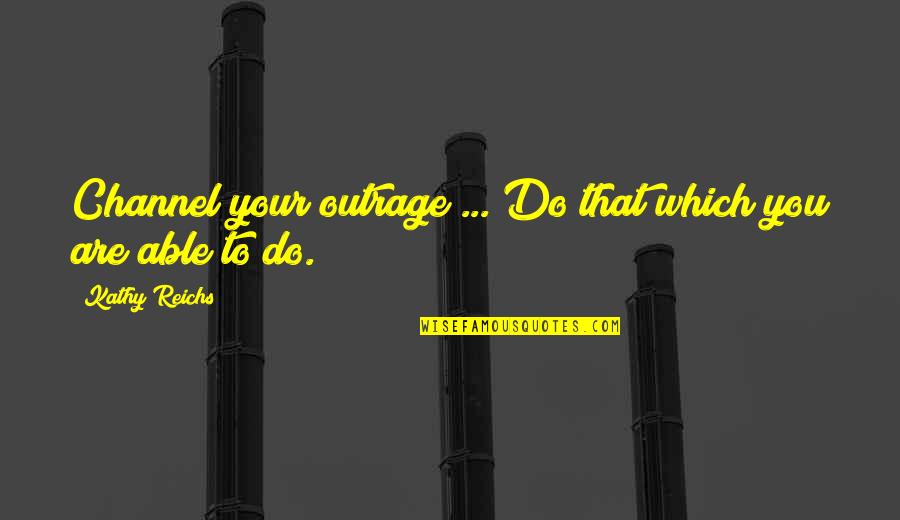 Stupid In Laws Quotes By Kathy Reichs: Channel your outrage ... Do that which you Stupid In Laws Quotes By Kathy Reichs: Channel your outrage ... Do that which you