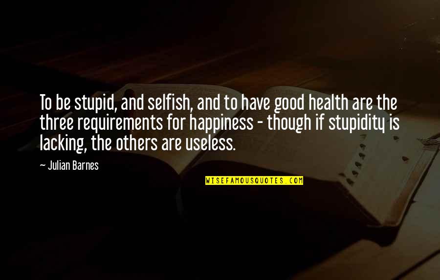 Stupid Is Good Quotes By Julian Barnes: To be stupid, and selfish, and to have