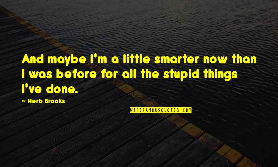 Stupid Little Things Quotes By Herb Brooks: And maybe I'm a little smarter now than Stupid Little Things Quotes By Herb Brooks: And maybe I'm a little smarter now than