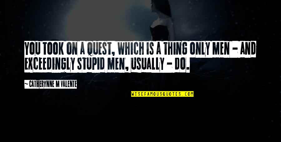 Stupid Men Quotes By Catherynne M Valente: You took on a Quest, which is a Stupid Men Quotes By Catherynne M Valente: You took on a Quest, which is a
