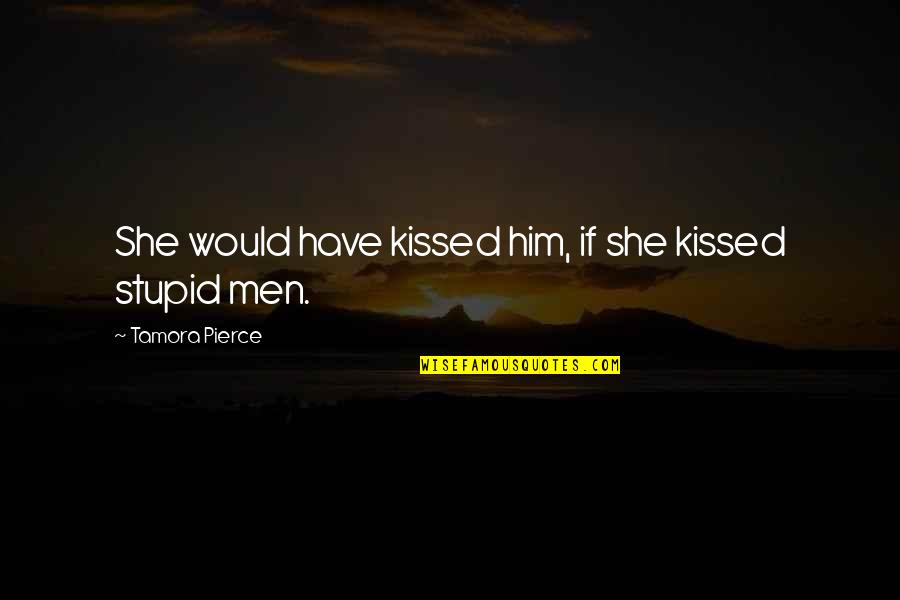 Stupid Men Quotes By Tamora Pierce: She would have kissed him, if she kissed Stupid Men Quotes By Tamora Pierce: She would have kissed him, if she kissed
