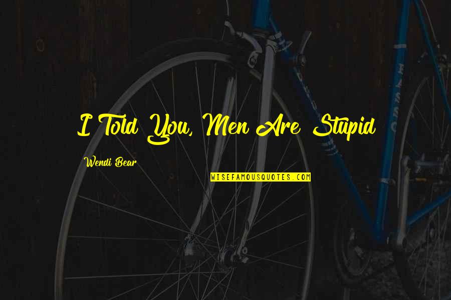 Stupid Men Quotes By Wendi Bear: I Told You, Men Are Stupid Stupid Men Quotes By Wendi Bear: I Told You, Men Are Stupid