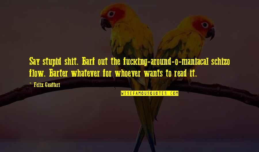 Stupid O'clock Quotes By Felix Guattari: Say stupid shit. Barf out the fucking-around-o-maniacal schizo