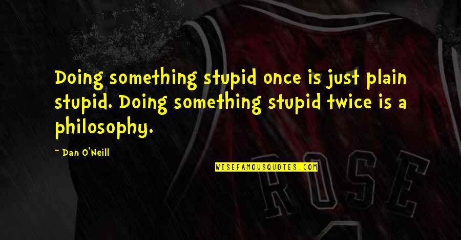 Stupid Philosophy Quotes By Dan O'Neill: Doing something stupid once is just plain stupid.