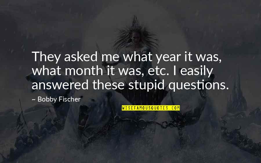 Stupid Questions Quotes By Bobby Fischer: They asked me what year it was, what