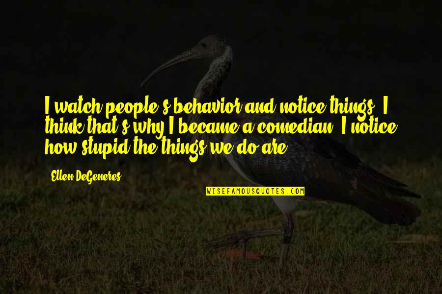 Stupid Things We Do Quotes By Ellen DeGeneres: I watch people's behavior and notice things. I