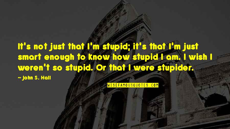Stupider Quotes By John S. Hall: It's not just that I'm stupid; it's that