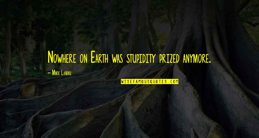 Stupidity Inspirational Quotes By Mark Landau: Nowhere on Earth was stupidity prized anymore. Stupidity Inspirational Quotes By Mark Landau: Nowhere on Earth was stupidity prized anymore.