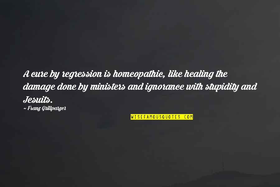 Stupidity Vs Ignorance Quotes By Franz Grillparzer: A cure by regression is homeopathic, like healing Stupidity Vs Ignorance Quotes By Franz Grillparzer: A cure by regression is homeopathic, like healing