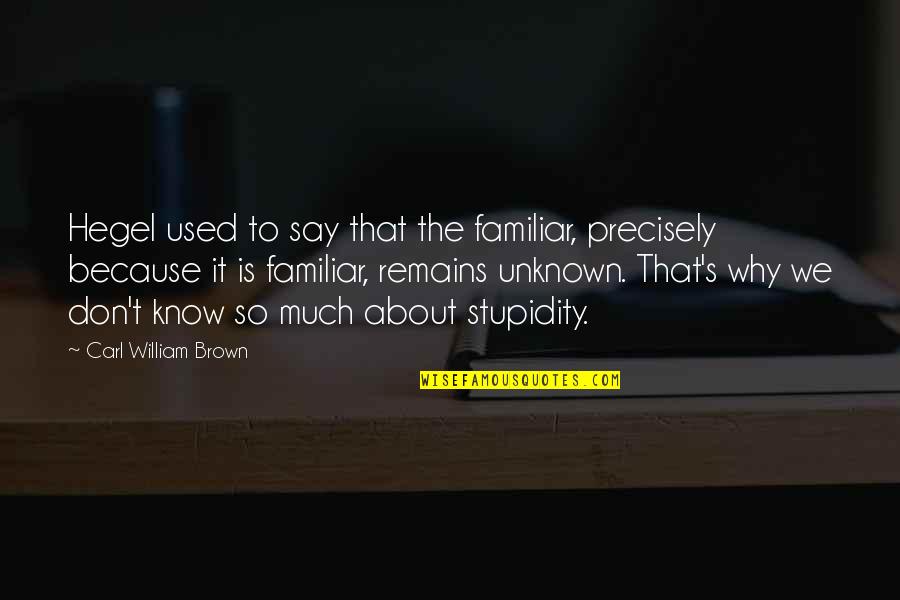 Stupidity's Quotes By Carl William Brown: Hegel used to say that the familiar, precisely