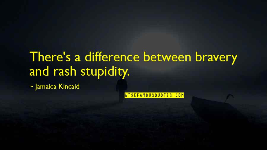 Stupidity's Quotes By Jamaica Kincaid: There's a difference between bravery and rash stupidity.