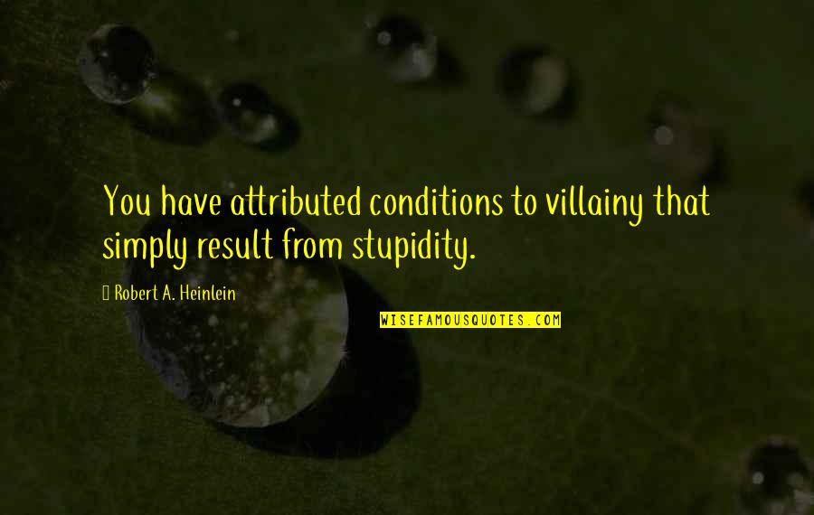 Stupidity's Quotes By Robert A. Heinlein: You have attributed conditions to villainy that simply