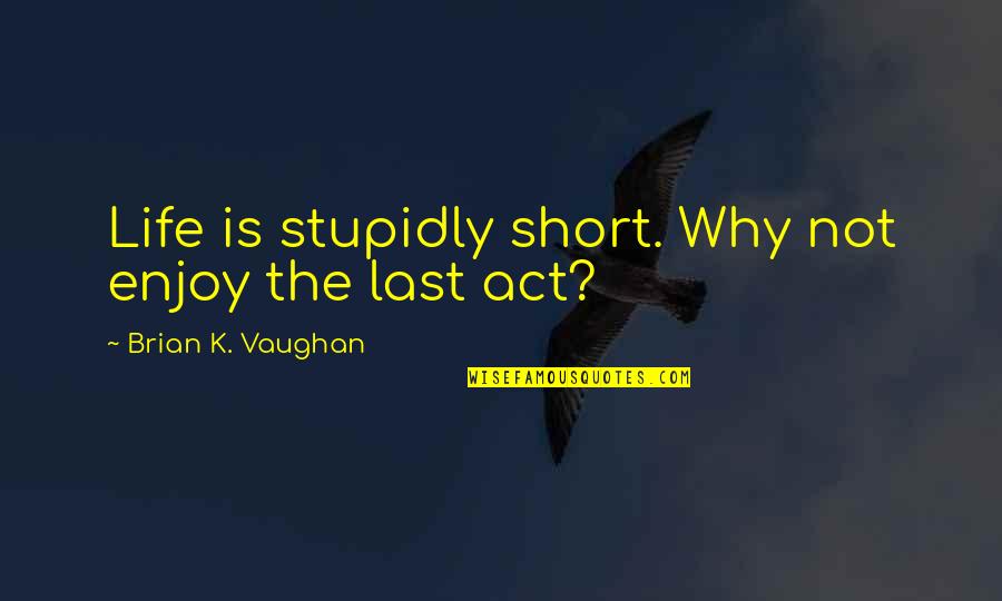 Stupidly Quotes By Brian K. Vaughan: Life is stupidly short. Why not enjoy the Stupidly Quotes By Brian K. Vaughan: Life is stupidly short. Why not enjoy the