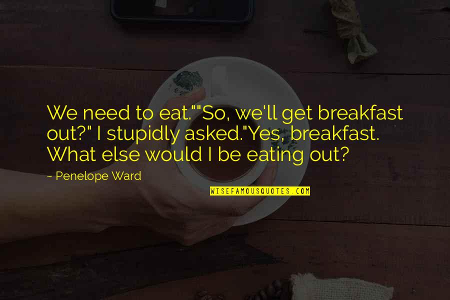 Stupidly Quotes By Penelope Ward: We need to eat.""So, we'll get breakfast out?" Stupidly Quotes By Penelope Ward: We need to eat.""So, we'll get breakfast out?"