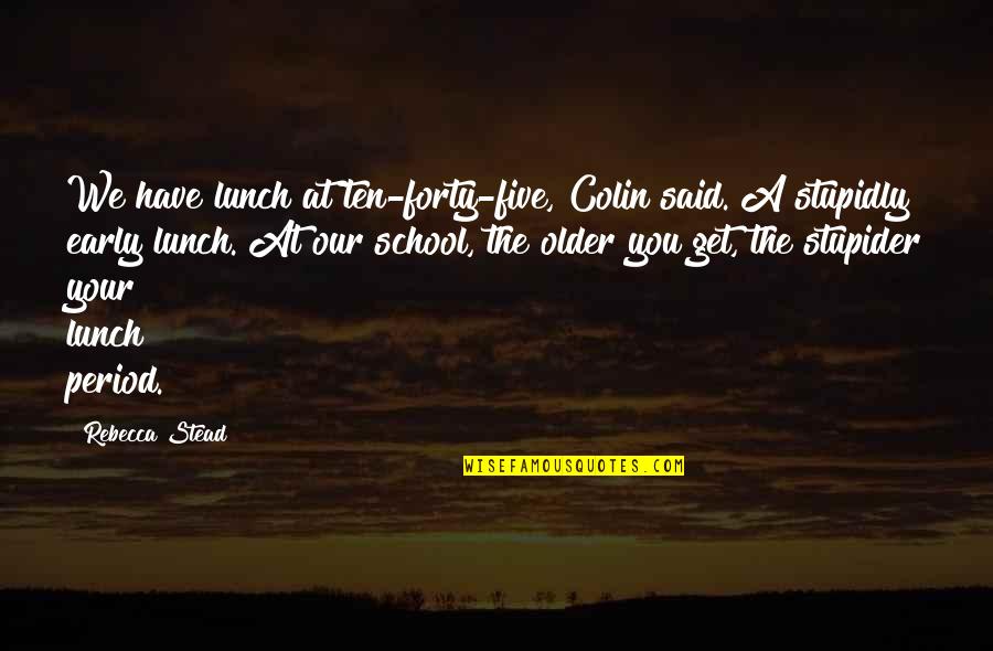 Stupidly Quotes By Rebecca Stead: We have lunch at ten-forty-five, Colin said. A Stupidly Quotes By Rebecca Stead: We have lunch at ten-forty-five, Colin said. A