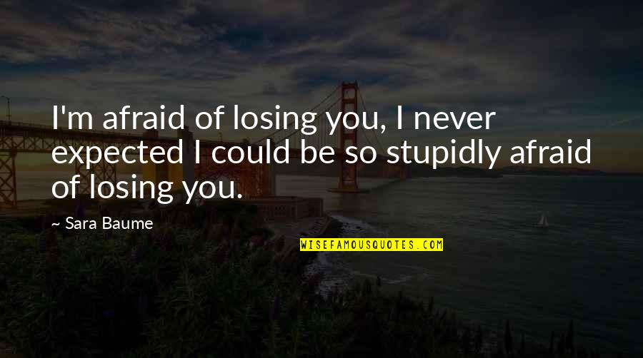 Stupidly Quotes By Sara Baume: I'm afraid of losing you, I never expected Stupidly Quotes By Sara Baume: I'm afraid of losing you, I never expected