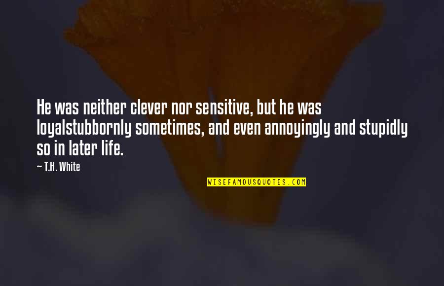 Stupidly Quotes By T.H. White: He was neither clever nor sensitive, but he
