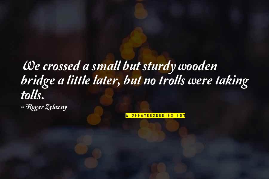 Sturdy Quotes By Roger Zelazny: We crossed a small but sturdy wooden bridge Sturdy Quotes By Roger Zelazny: We crossed a small but sturdy wooden bridge