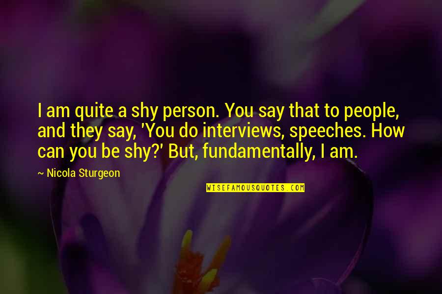 Sturgeon Quotes By Nicola Sturgeon: I am quite a shy person. You say