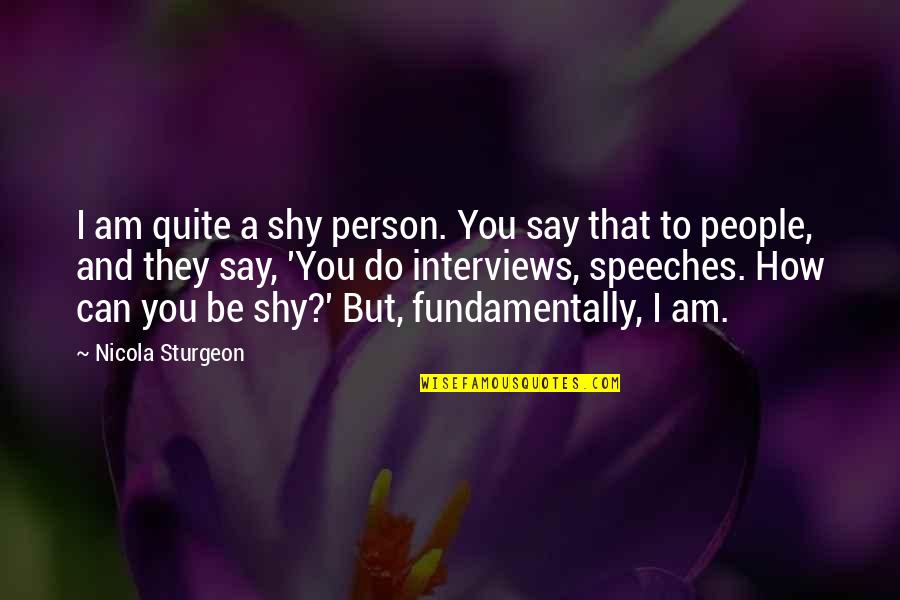 Sturgeon's Quotes By Nicola Sturgeon: I am quite a shy person. You say