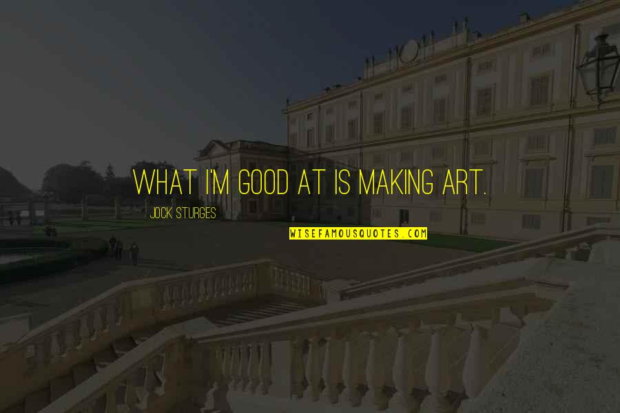 Sturges Quotes By Jock Sturges: What I'm good at is making art. Sturges Quotes By Jock Sturges: What I'm good at is making art.