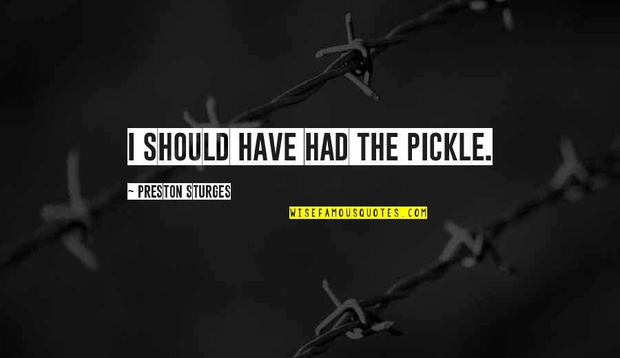 Sturges Quotes By Preston Sturges: I should have had the pickle. Sturges Quotes By Preston Sturges: I should have had the pickle.