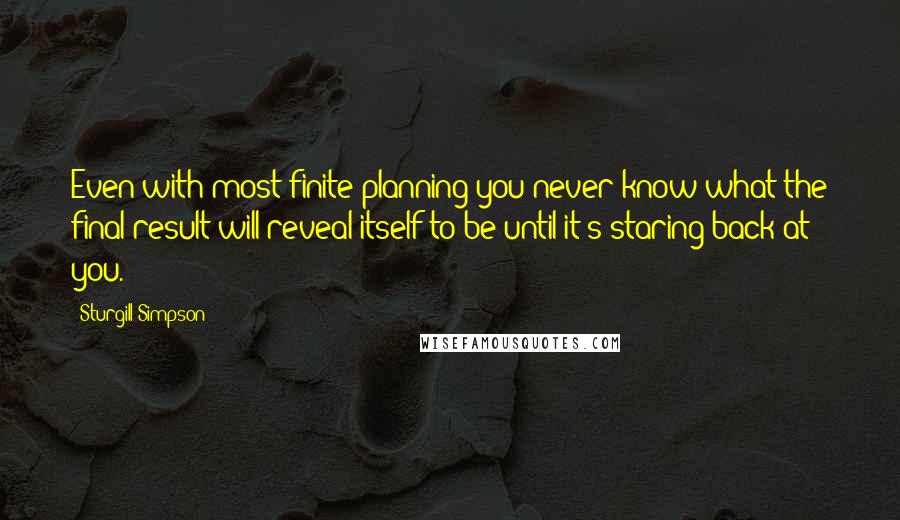 Sturgill Simpson quotes: Even with most finite planning you never know what the final result will reveal itself to be until it's staring back at you.