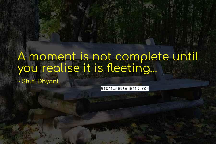 Stuti Dhyani quotes: A moment is not complete until you realise it is fleeting...