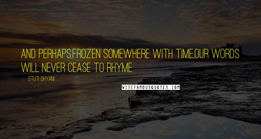 Stuti Dhyani quotes: And perhaps,frozen somewhere with time,Our words will never cease to rhyme