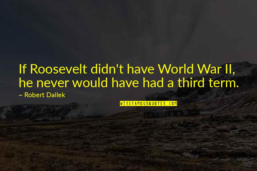 Style Ally Dawson Quotes By Robert Dallek: If Roosevelt didn't have World War II, he