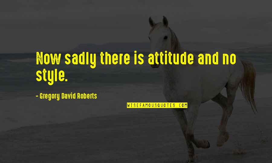 Style With Attitude Quotes By Gregory David Roberts: Now sadly there is attitude and no style.