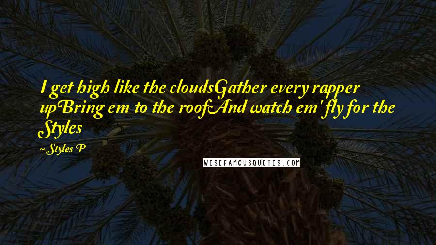 Styles P quotes: I get high like the cloudsGather every rapper upBring em to the roofAnd watch em' fly for the Styles Styles P quotes: I get high like the cloudsGather every rapper upBring em to the roofAnd watch em' fly for the Styles