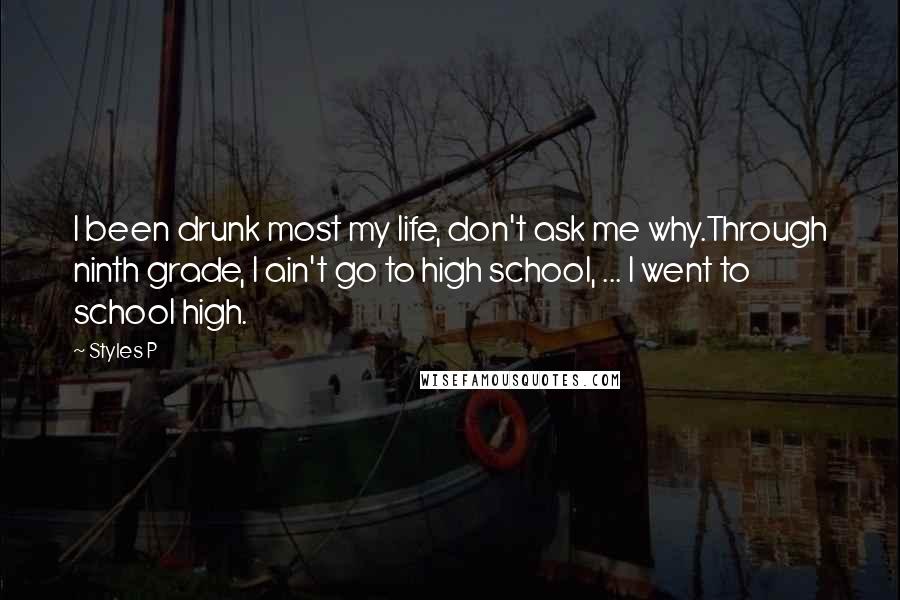 Styles P quotes: I been drunk most my life, don't ask me why.Through ninth grade, I ain't go to high school, ... I went to school high.