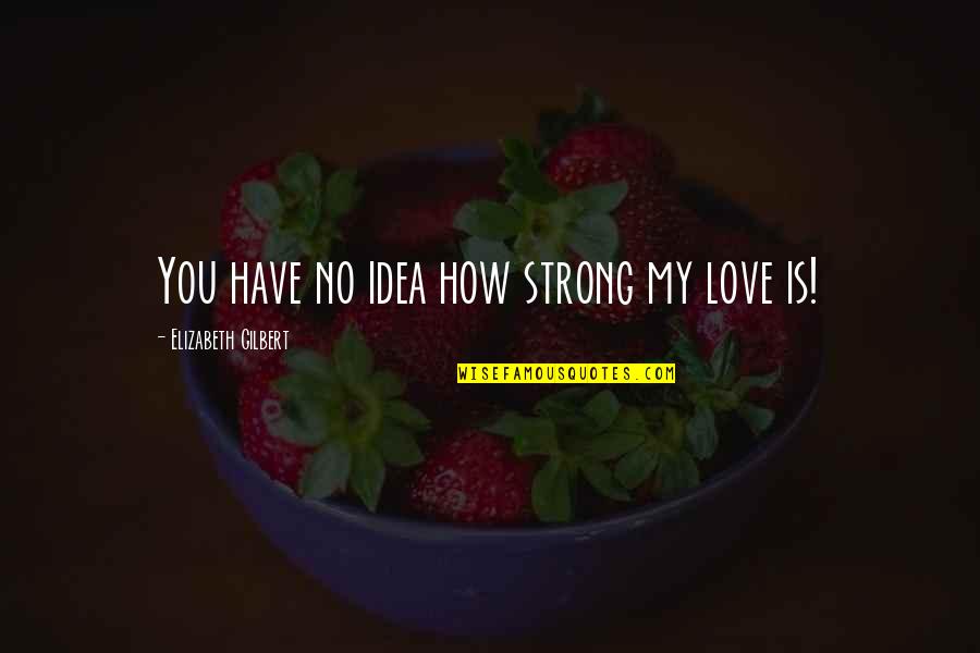 Stylistically Accurate Quotes By Elizabeth Gilbert: You have no idea how strong my love Stylistically Accurate Quotes By Elizabeth Gilbert: You have no idea how strong my love