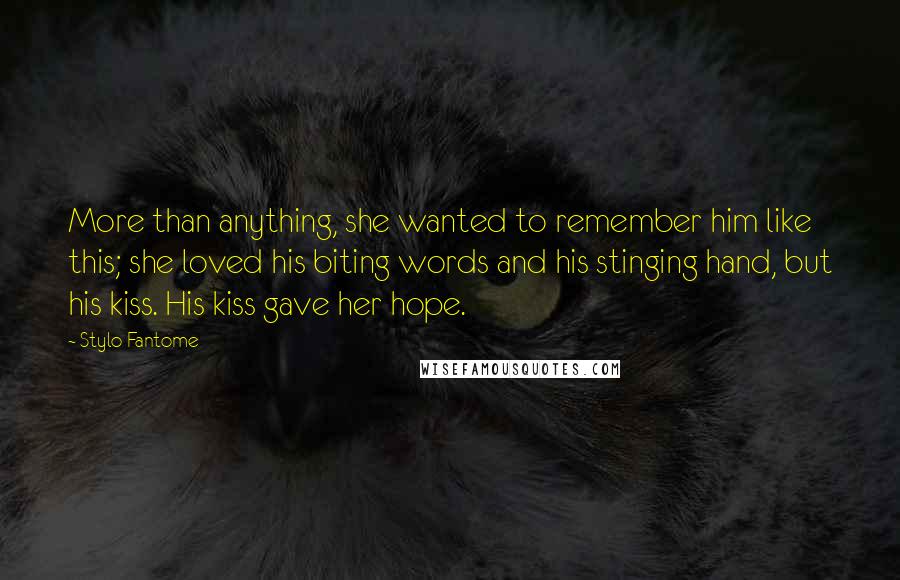 Stylo Fantome quotes: More than anything, she wanted to remember him like this; she loved his biting words and his stinging hand, but his kiss. His kiss gave her hope.