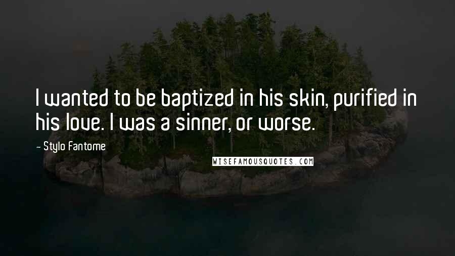 Stylo Fantome quotes: I wanted to be baptized in his skin, purified in his love. I was a sinner, or worse.