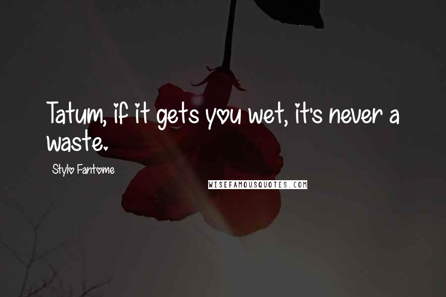 Stylo Fantome quotes: Tatum, if it gets you wet, it's never a waste.