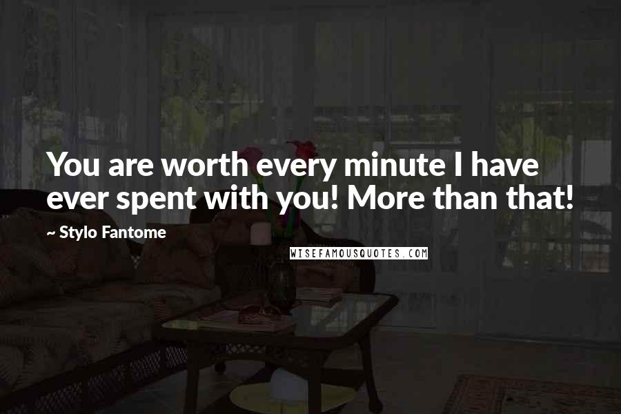 Stylo Fantome quotes: You are worth every minute I have ever spent with you! More than that!