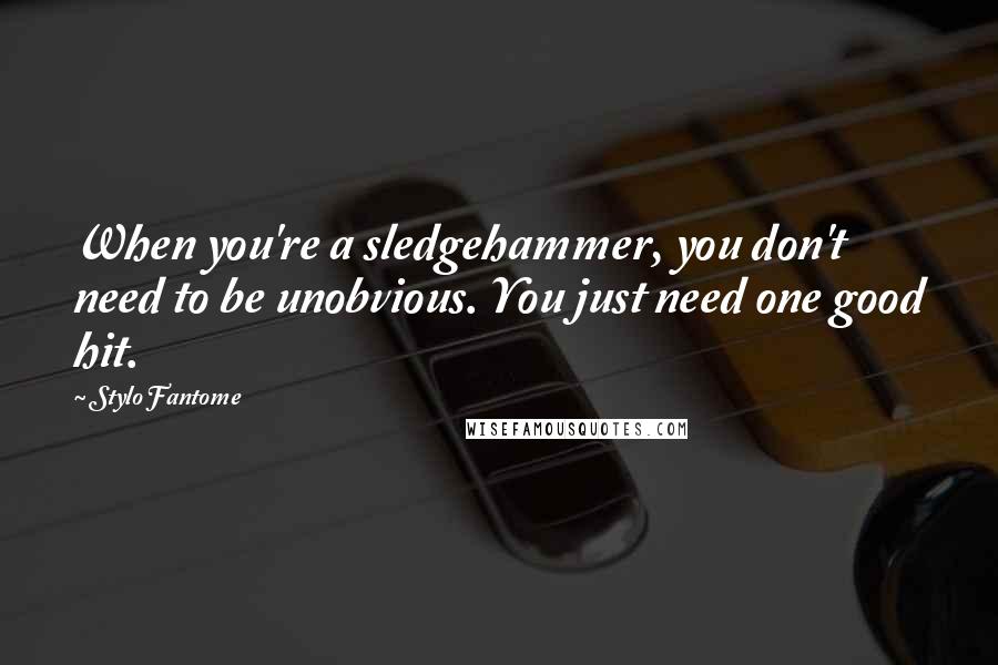 Stylo Fantome quotes: When you're a sledgehammer, you don't need to be unobvious. You just need one good hit.