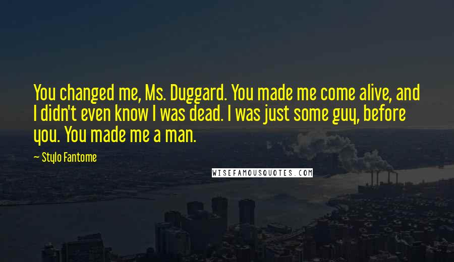Stylo Fantome quotes: You changed me, Ms. Duggard. You made me come alive, and I didn't even know I was dead. I was just some guy, before you. You made me a man.