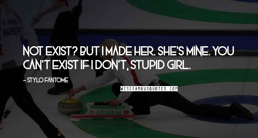 Stylo Fantome quotes: Not exist? But I made her. She's mine. You can't exist if I don't, stupid girl.