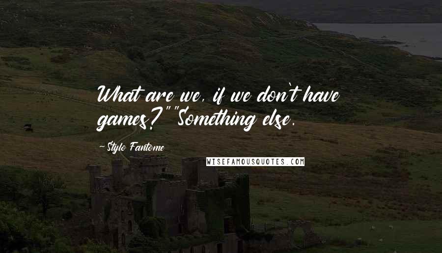 Stylo Fantome quotes: What are we, if we don't have games?""Something else.