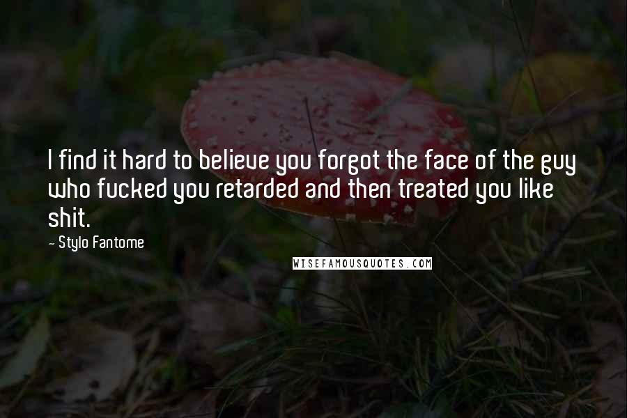 Stylo Fantome quotes: I find it hard to believe you forgot the face of the guy who fucked you retarded and then treated you like shit.